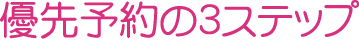 優先予約の3ステップ